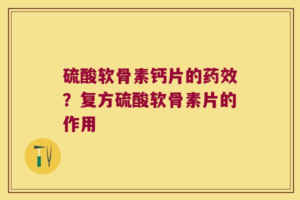 硫酸软骨素钙片的?复方硫酸软骨素片的作用 硫酸软骨素钙片的?复方硫酸软骨素片的作用