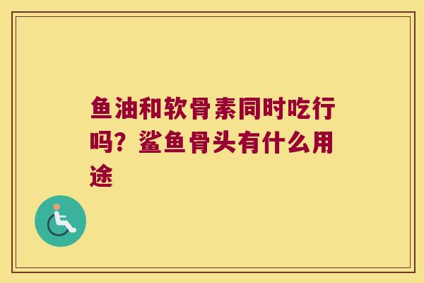 鱼油和软骨素同时吃行吗？鲨鱼骨头有什么用途