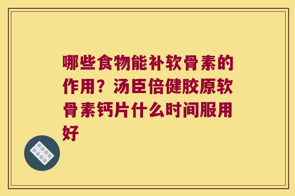 哪些食物能补软骨素的作用?汤臣倍健胶原软骨素钙片什么时间服用好 哪些食物能补软骨素的作用?汤臣倍健胶原软骨素钙片什么时间服用好