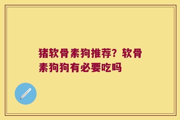 猪软骨素狗推荐?软骨素狗狗有必要吃吗 猪软骨素狗推荐?软骨素狗狗有必要吃吗