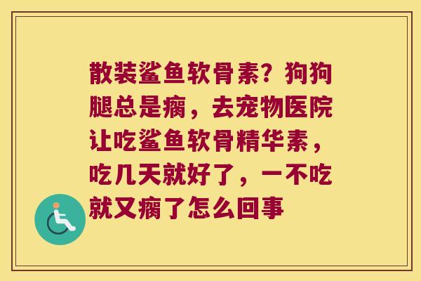 散装鲨鱼软骨素?狗狗腿总是瘸,去宠物医院让吃鲨鱼软骨精华素,吃几天就好了,一不吃就又瘸了怎么回事 散装鲨鱼软骨素?狗狗腿总是瘸,去宠物医院让吃鲨鱼软骨精华素,吃几天就好了,一不吃就又瘸了怎么回事