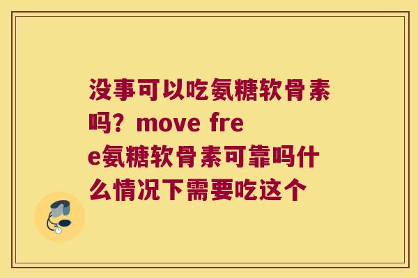 没事可以吃氨糖软骨素吗?move free氨糖软骨素可靠吗什么情况下需要吃这个 没事可以吃氨糖软骨素吗?move free氨糖软骨素可靠吗什么情况下需要吃这个