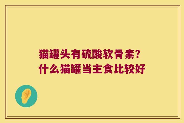 猫罐头有硫酸软骨素?什么猫罐当主食比较好 猫罐头有硫酸软骨素?什么猫罐当主食比较好