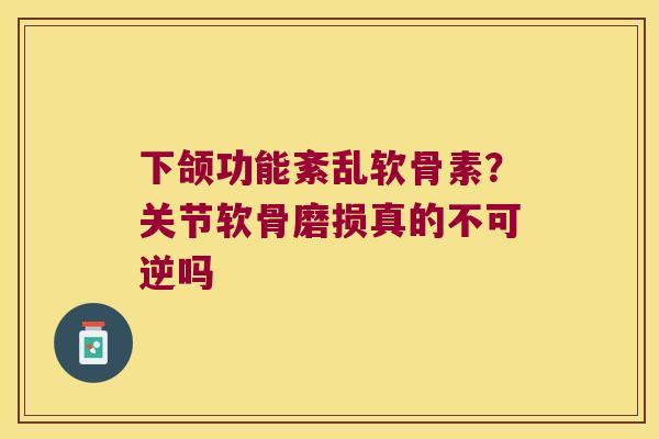 下颌功能紊乱软骨素？关节软骨磨损真的不可逆吗