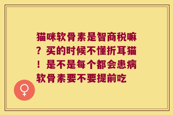 猫咪软骨素是智商税嘛?买的时候不懂折耳猫!是不是每个都会患软骨素要不要提前吃 猫咪软骨素是智商税嘛?买的时候不懂折耳猫!是不是每个都会患软骨素要不要提前吃
