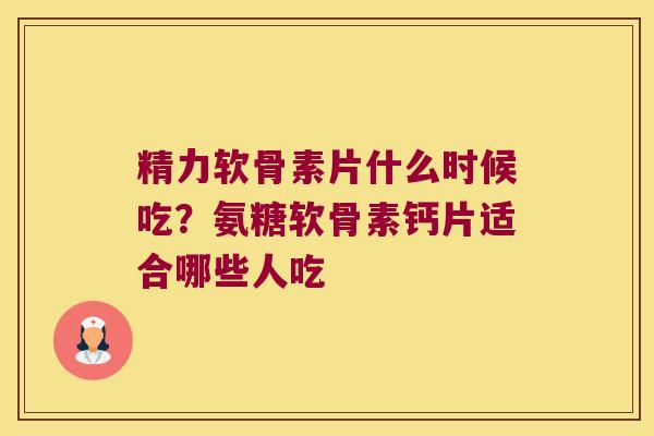 精力软骨素片什么时候吃?氨糖软骨素钙片适合哪些人吃 精力软骨素片什么时候吃?氨糖软骨素钙片适合哪些人吃