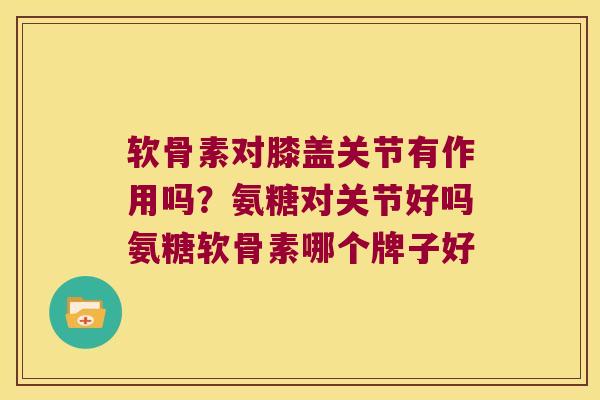 软骨素对膝盖关节有作用吗?氨糖对关节好吗氨糖软骨素哪个牌子好 软骨素对膝盖关节有作用吗?氨糖对关节好吗氨糖软骨素哪个牌子好