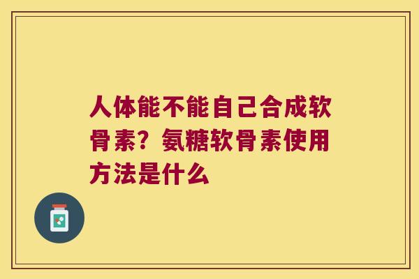 人体能不能自己合成软骨素?氨糖软骨素使用方法是什么 人体能不能自己合成软骨素?氨糖软骨素使用方法是什么