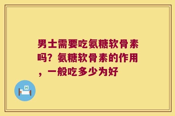 男士需要吃氨糖软骨素吗？氨糖软骨素的作用，一般吃多少为好
