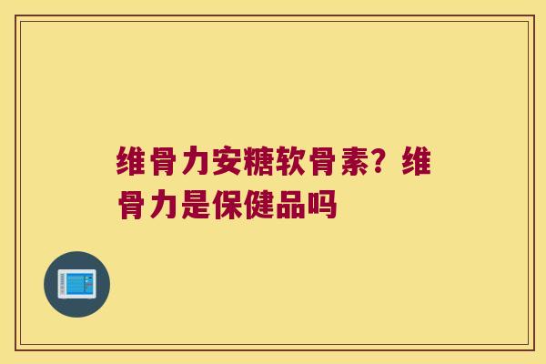 维骨力安糖软骨素?维骨力是保健品吗 维骨力安糖软骨素?维骨力是保健品吗