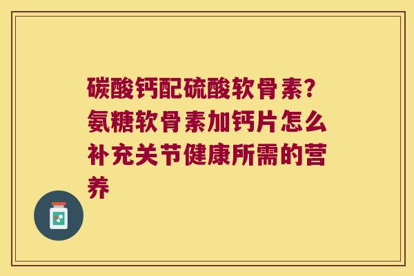 碳酸钙配硫酸软骨素？氨糖软骨素加钙片怎么补充关节健康所需的营养