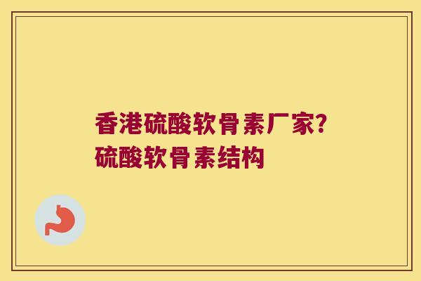 香港硫酸软骨素厂家？硫酸软骨素结构