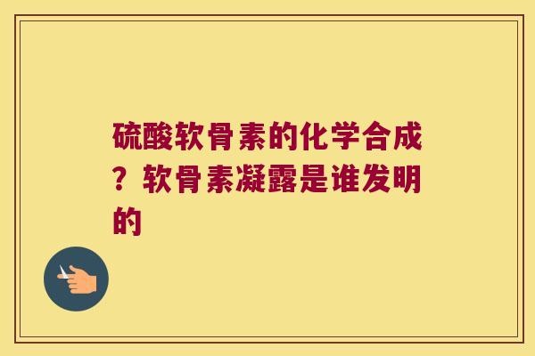 硫酸软骨素的化学合成?软骨素凝露是谁发明的 硫酸软骨素的化学合成?软骨素凝露是谁发明的