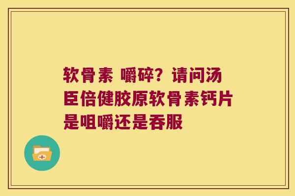 软骨素 嚼碎?请问汤臣倍健胶原软骨素钙片是咀嚼还是吞服 软骨素 嚼碎?请问汤臣倍健胶原软骨素钙片是咀嚼还是吞服