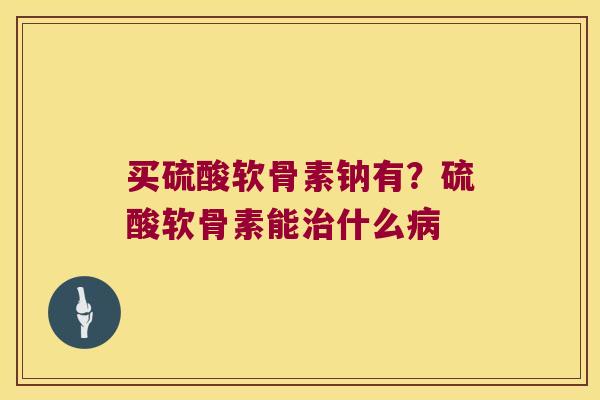 买硫酸软骨素钠有?硫酸软骨素能什么 买硫酸软骨素钠有?硫酸软骨素能什么