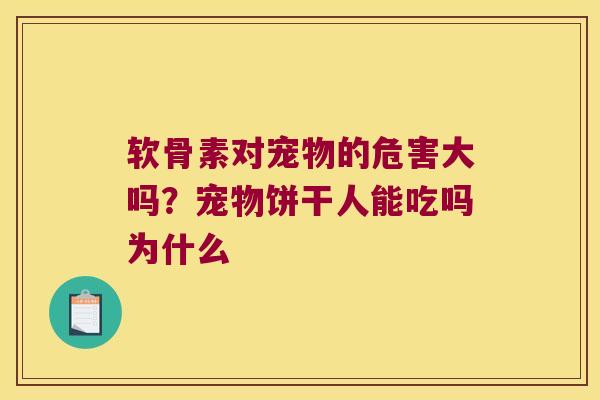 软骨素对宠物的危害大吗?宠物饼干人能吃吗为什么 软骨素对宠物的危害大吗?宠物饼干人能吃吗为什么