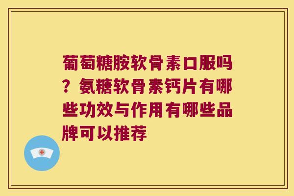 葡萄糖胺软骨素口服吗？氨糖软骨素钙片有哪些功效与作用有哪些品牌可以推荐