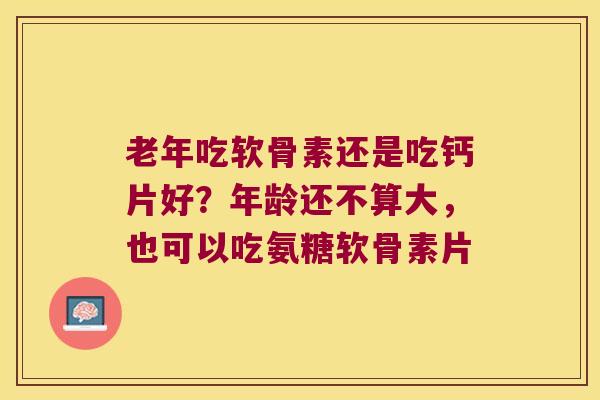 老年吃软骨素还是吃钙片好？年龄还不算大，也可以吃氨糖软骨素片