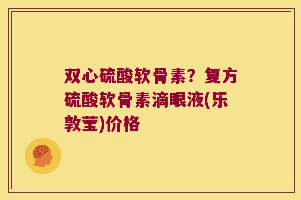 双心硫酸软骨素?复方硫酸软骨素滴眼液(乐敦莹)价格 双心硫酸软骨素?复方硫酸软骨素滴眼液(乐敦莹)价格