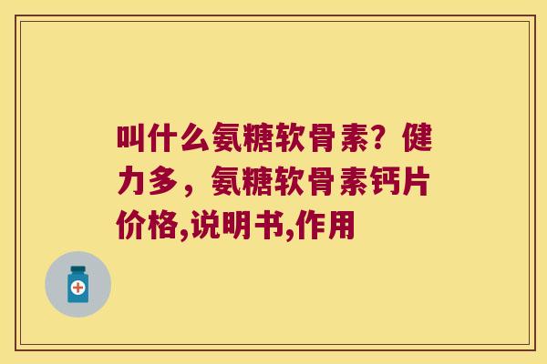 叫什么氨糖软骨素?健力多,氨糖软骨素钙片价格,说明书,作用 叫什么氨糖软骨素?健力多,氨糖软骨素钙片价格,说明书,作用