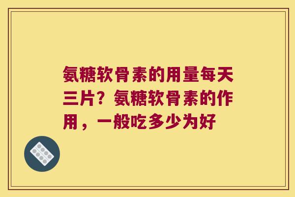氨糖软骨素的用量每天三片？氨糖软骨素的作用，一般吃多少为好