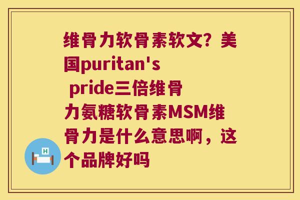 维骨力软骨素软文？美国puritan's pride三倍维骨力氨糖软骨素MSM维骨力是什么意思啊，这个品牌好吗