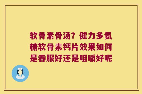 软骨素骨汤？健力多氨糖软骨素钙片效果如何是吞服好还是咀嚼好呢