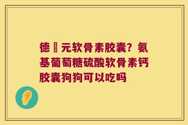 德蓇元软骨素胶囊？氨基葡萄糖硫酸软骨素钙胶囊狗狗可以吃吗