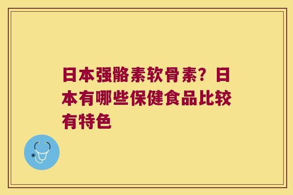 日本强骼素软骨素？日本有哪些保健食品比较有特色