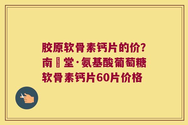 胶原软骨素钙片的价？南雲堂·氨基酸葡萄糖软骨素钙片60片价格