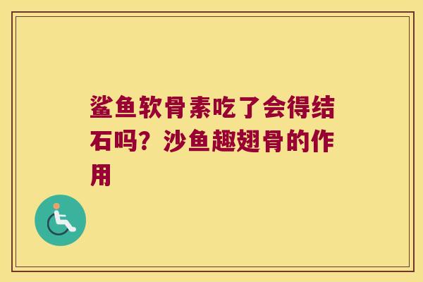 鲨鱼软骨素吃了会得结石吗？沙鱼趣翅骨的作用