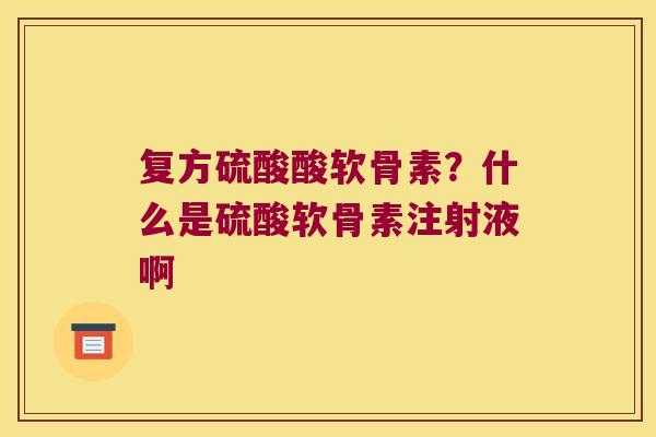 复方硫酸酸软骨素？什么是硫酸软骨素注射液啊