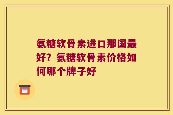 氨糖软骨素进口那国好？氨糖软骨素价格如何哪个牌子好