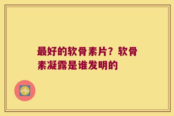好的软骨素片？软骨素凝露是谁发明的