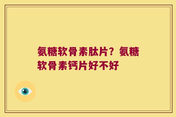 氨糖软骨素肽片？氨糖软骨素钙片好不好