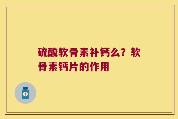 硫酸软骨素补钙么?软骨素钙片的作用 硫酸软骨素补钙么?软骨素钙片的作用