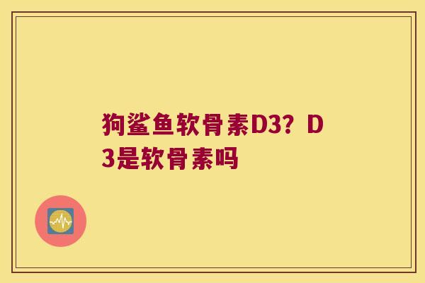 狗鲨鱼软骨素D3？D3是软骨素吗