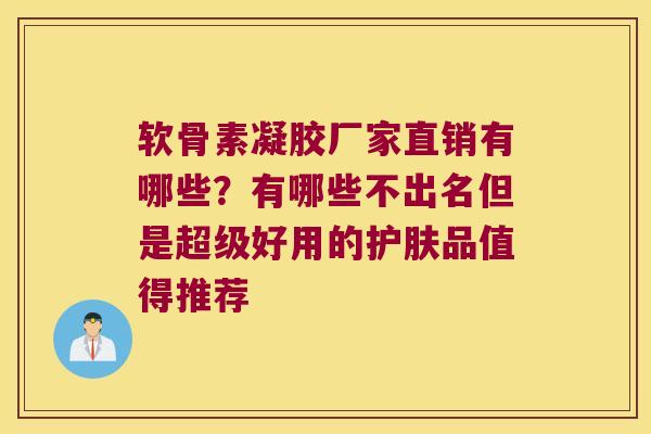 软骨素凝胶厂家直销有哪些？有哪些不出名但是超级好用的护肤品值得推荐