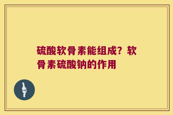 硫酸软骨素能组成?软骨素硫酸钠的作用 硫酸软骨素能组成?软骨素硫酸钠的作用