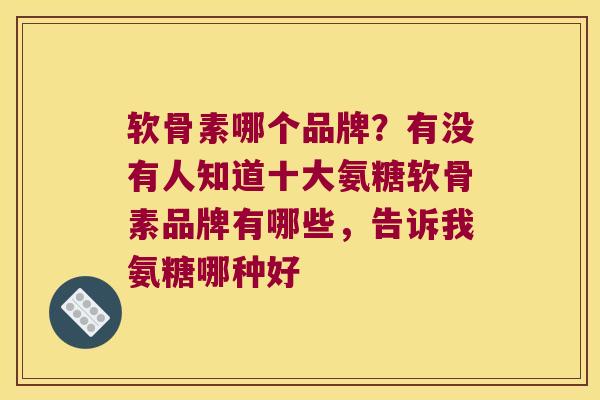 软骨素哪个品牌？有没有人知道十大氨糖软骨素品牌有哪些，告诉我氨糖哪种好