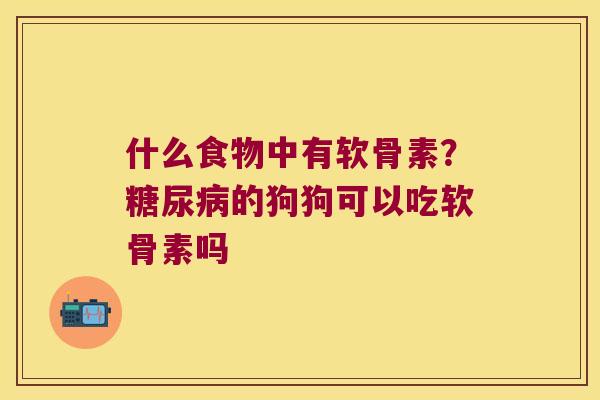 什么食物中有软骨素?的狗狗可以吃软骨素吗 什么食物中有软骨素?的狗狗可以吃软骨素吗