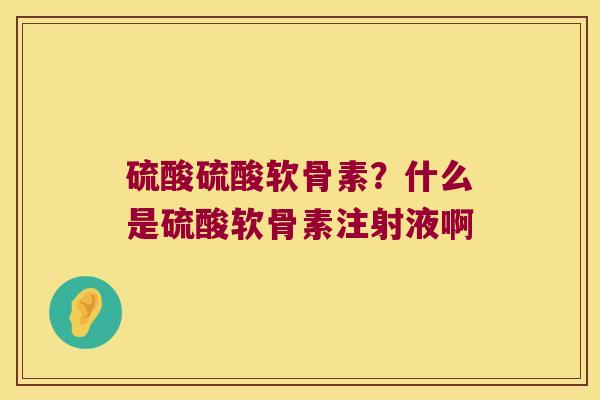 硫酸硫酸软骨素？什么是硫酸软骨素注射液啊