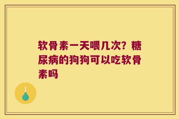 软骨素一天喂几次?的狗狗可以吃软骨素吗 软骨素一天喂几次?的狗狗可以吃软骨素吗