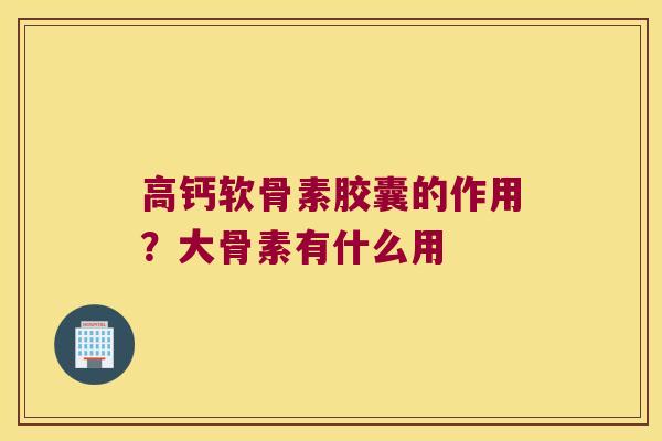 高钙软骨素胶囊的作用？大骨素有什么用