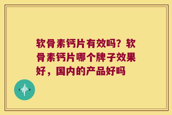 软骨素钙片有效吗?软骨素钙片哪个牌子效果好,国内的产品好吗 软骨素钙片有效吗?软骨素钙片哪个牌子效果好,国内的产品好吗