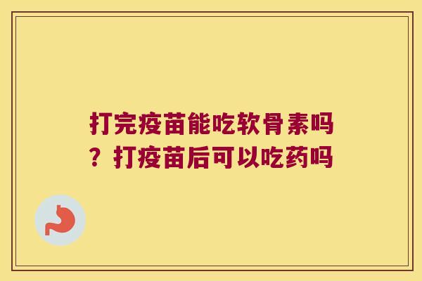 打完疫苗能吃软骨素吗?打疫苗后可以吃药吗 打完疫苗能吃软骨素吗?打疫苗后可以吃药吗