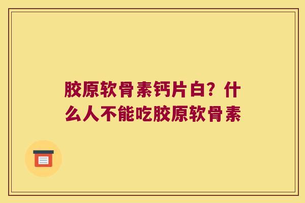 胶原软骨素钙片白?什么人不能吃胶原软骨素 胶原软骨素钙片白?什么人不能吃胶原软骨素