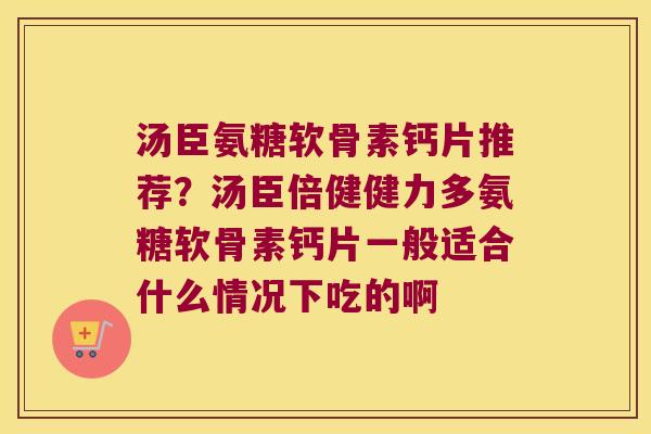 汤臣氨糖软骨素钙片推荐？汤臣倍健健力多氨糖软骨素钙片一般适合什么情况下吃的啊