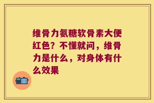 维骨力氨糖软骨素大便红色?不懂就问,维骨力是什么,对身体有什么效果 维骨力氨糖软骨素大便红色?不懂就问,维骨力是什么,对身体有什么效果