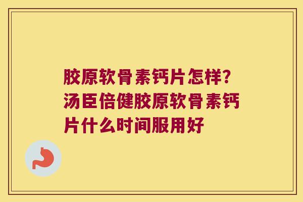 胶原软骨素钙片怎样?汤臣倍健胶原软骨素钙片什么时间服用好 胶原软骨素钙片怎样?汤臣倍健胶原软骨素钙片什么时间服用好
